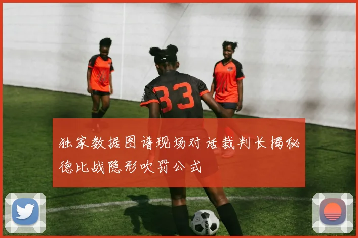 独家数据图谱现场对话裁判长揭秘德比战隐形吹罚公式